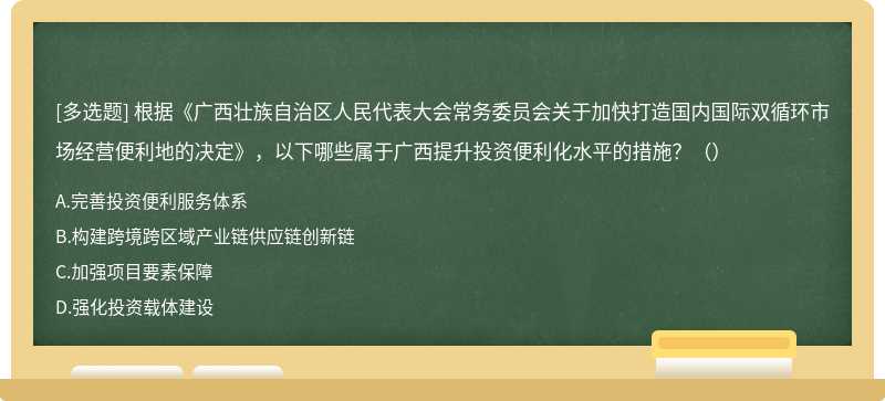 根据《广西壮族自治区人民代表大会常务委员会关于加快打造国内国际双循环市场经营便利地的决定》，以下哪些属于广西提升投资便利化水平的措施？（）