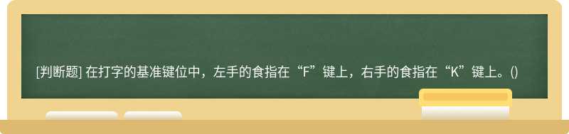 在打字的基準鍵位中，左手的食指在“F”鍵上，右手的食指在“K”鍵上。()