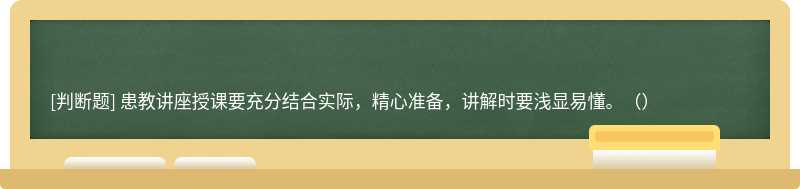 患教講座授課要充分結合實際，精心準備，講解時要淺顯易懂。（）