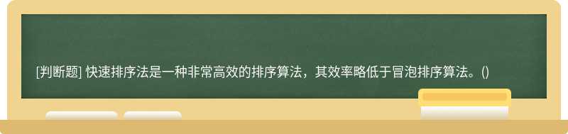 快速排序法是一种非常高效的排序算法，其效率略低于冒泡排序算法。()