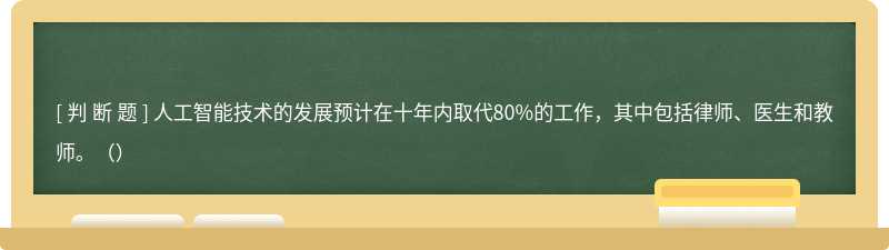 人工智能技術的發展預計在十年內取代80%的工作，其中包括律師、醫生和教師。（）