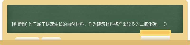 竹子屬于快速生長的自然材料，作為建筑材料將產出較多的二氧化碳。（）