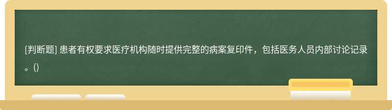 患者有权要求医疗机构随时提供完整的病案复印件，包括医务人员内部讨论记录。()