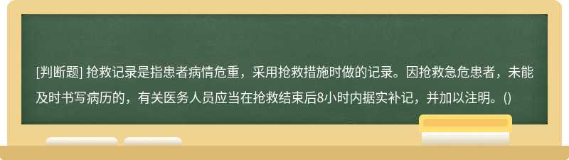 抢救记录是指患者病情危重，采用抢救措施时做的记录。因抢救急危患者，未能及时书写病历的，有关医务人员应当在抢救结束后8小时内据实补记，并加以注明。()