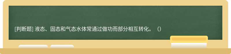 液态、固态和气态水体常通过做功而部分相互转化。（）