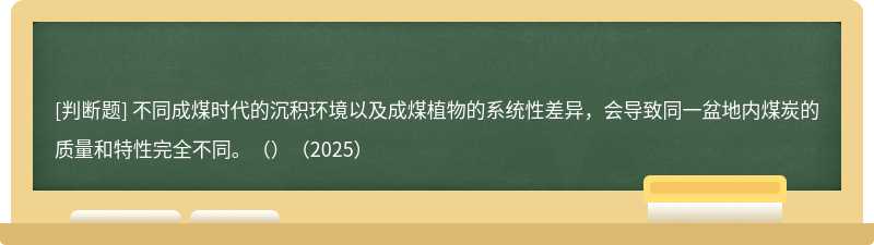 不同成煤時代的沉積環境以及成煤植物的系統性差異，會導致同一盆地內煤炭的質量和特性完全不同。（）（2025）