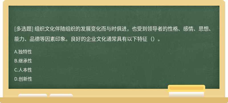 組織文化伴隨組織的發展變化而與時俱進，也受到領導者的性格、感情、思想、能力、品德等因素印象。良好的企業文化通常具有以下特征（）。