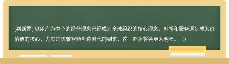 以用戶為中心的經營理念已經成為全球組織的核心理念，創新和服務逐步成為價值鏈的核心，尤其是隨著智能制造時代的到來，這一趨勢將會更為明顯。（）