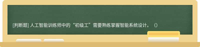 人工智能训练师中的“初级工”需要熟练掌握智能系统设计。（）