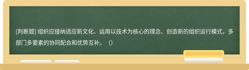 组织应接纳适应新文化、运用以技术为核心的理念、创造新的组织运行模式，多部门多要素的协同配合和优势互补。（）