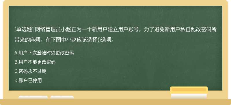 網絡管理員小趙正為一個新用戶建立用戶賬號，為了避免新用戶私自亂改密碼所帶來的麻煩，在下圖中小趙應該選擇()選項。