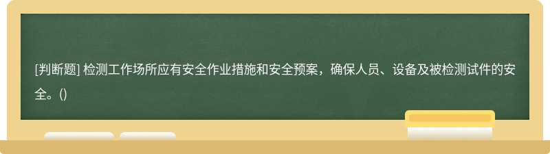 檢測工作場所應(yīng)有安全作業(yè)措施和安全預(yù)案，確保人員、設(shè)備及被檢測試件的安全。()