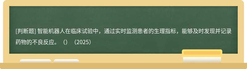 智能机器人在临床试验中，通过实时监测患者的生理指标，能够及时发现并记录药物的不良反应。（）（2025）