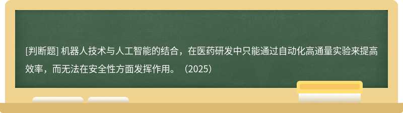机器人技术与人工智能的结合，在医药研发中只能通过自动化高通量实验来提高效率，而无法在安全性方面发挥作用。（2025）