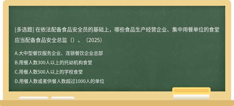 在依法配備食品安全員的基礎(chǔ)上，哪些食品生產(chǎn)經(jīng)營(yíng)企業(yè)、集中用餐單位的食堂應(yīng)當(dāng)配備食品安全總監(jiān)（）。（2025）