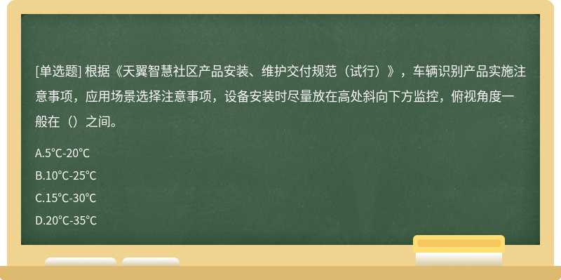 根据《天翼智慧社区产品安装、维护交付规范（试行）》，车辆识别产品实施注意事项，应用场景选择注意事项，设备安装时尽量放在高处斜向下方监控，俯视角度一般在（）之间。