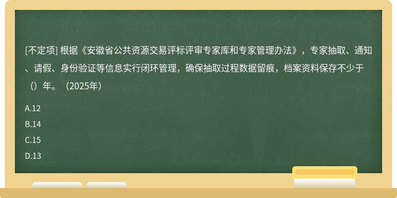 根据《安徽省公共资源交易评标评审专家库和专家管理办法》，专家抽取、通知、请假、身份验证等信息实行闭环管理，确保抽取过程数据留痕，档案资料保存不少于（）年。（2025年）