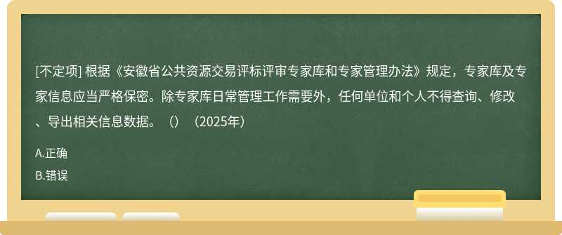根据《安徽省公共资源交易评标评审专家库和专家管理办法》规定，专家库及专家信息应当严格保密。除专家库日常管理工作需要外，任何单位和个人不得查询、修改、导出相关信息数据。（）（2025年）