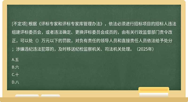 根据《评标专家和评标专家库管理办法》，依法必须进行招标项目的招标人违法组建评标委员会，或者违法确定、更换评标委员会成员的，由有关行政监督部门责令改正，可以处（）万元以下的罚款，对负有责任的领导人员和直接责任人员依法给予处分；涉嫌违纪违法犯罪的，及时移送纪检监察机关、司法机关处理。（2025年）