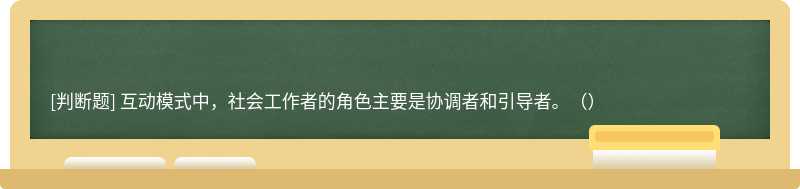 互动模式中，社会工作者的角色主要是协调者和引导者。（）