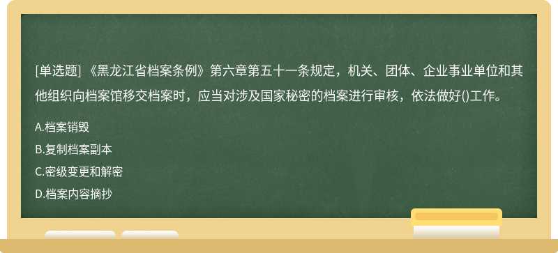 《黑龙江省档案条例》第六章第五十一条规定，机关、团体、企业事业单位和其他组织向档案馆移交档案时，应当对涉及国家秘密的档案进行审核，依法做好()工作。