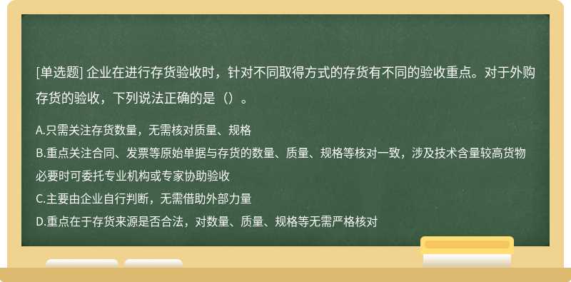 企業(yè)在進(jìn)行存貨驗(yàn)收時(shí)，針對(duì)不同取得方式的存貨有不同的驗(yàn)收重點(diǎn)。對(duì)于外購(gòu)存貨的驗(yàn)收，下列說(shuō)法正確的是（）。