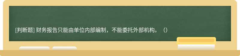 财务报告只能由单位内部编制，不能委托外部机构。（）