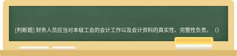 財務人員應當對本級工會的會計工作以及會計資料的真實性、完整性負責。（）