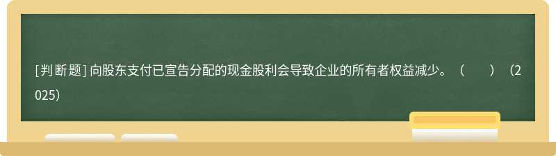 向股东支付已宣告分配的现金股利会导致企业的所有者权益减少。（　　）（2025）
