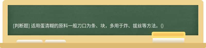 适用蛋清糊的原料一般刀口为条、块，多用于炸、拔丝等方法。()