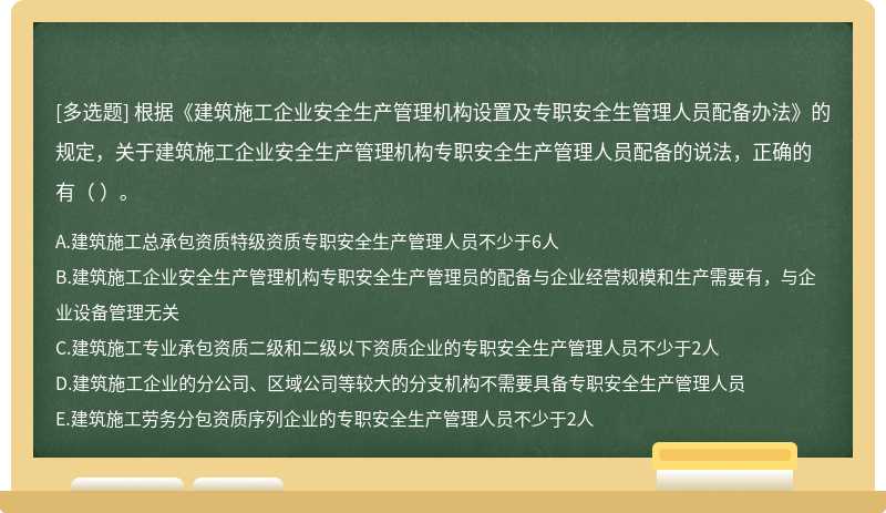 根据《建筑施工企业安全生产管理机构设置及专职安全生管理人员配备办法》的规定，关于建筑施工企业安全生产管理机构专职安全生产管理人员配备的说法，正确的有（ ）。