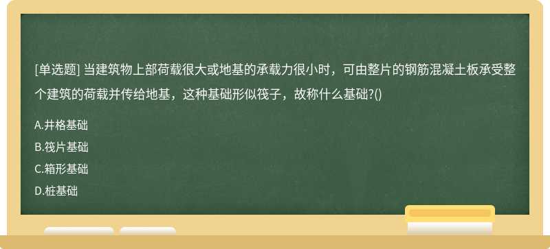 当建筑物上部荷载很大或地基的承载力很小时，可由整片的钢筋混凝土板承受整个建筑的荷载并传给地基，这种基础形似筏子，故称什么基础?()
