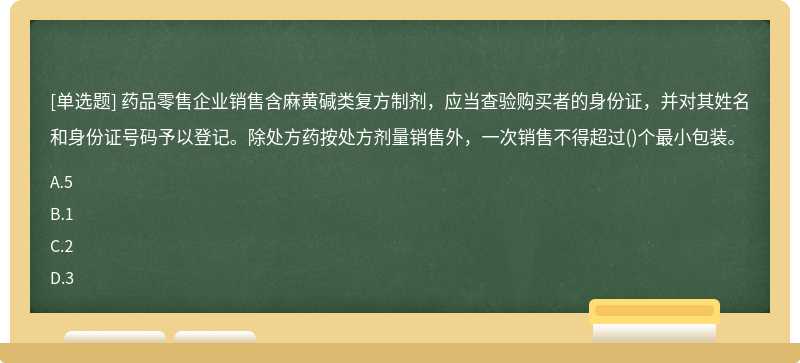 药品零售企业销售含麻黄碱类复方制剂，应当查验购买者的身份证，并对其姓名和身份证号码予以登记。除处方药按处方剂量销售外，一次销售不得超过()个最小包装。