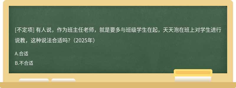 有人說，作為班主任老師，就是要多與班級學生在起，天天泡在班上對學生進行說教，這種說法合適嗎?（2025年）