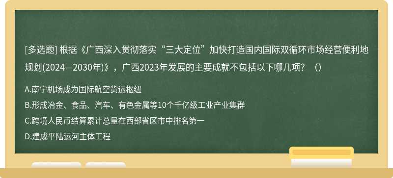 根据《广西深入贯彻落实“三大定位”加快打造国内国际双循环市场经营便利地规划(2024—2030年)》，广西2023年发展的主要成就不包括以下哪几项？（）