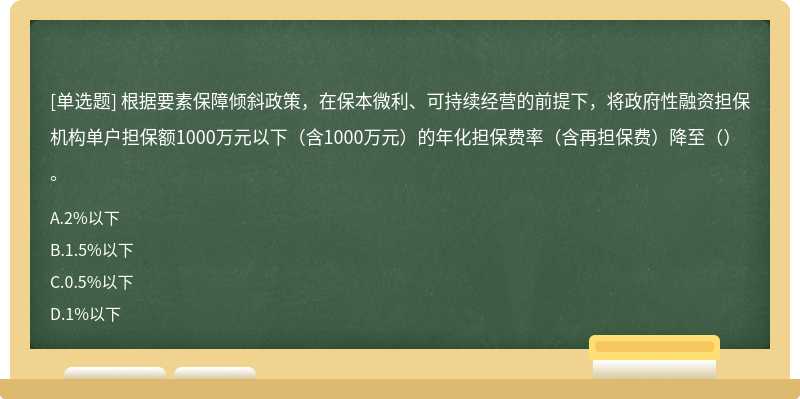 根據(jù)要素保障傾斜政策，在保本微利、可持續(xù)經(jīng)營的前提下，將政府性融資擔(dān)保機(jī)構(gòu)單戶擔(dān)保額1000萬元以下（含1000萬元）的年化擔(dān)保費率（含再擔(dān)保費）降至（）。