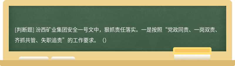 汾西礦業(yè)集團安全一號文中，狠抓責任落實。一是按照“黨政同責、一崗雙責、齊抓共管、失職追責”的工作要求。（）