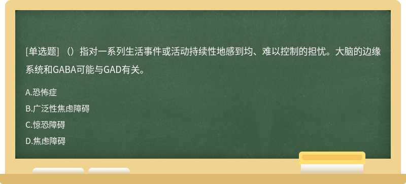（）指对一系列生活事件或活动持续性地感到均、难以控制的担忧。大脑的边缘系统和GABA可能与GAD有关。