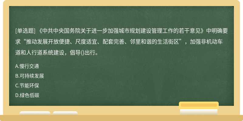 《中共中央国务院关于进一步加强城市规划建设管理工作的若干意见》中明确要求“推动发展开放便捷、尺度适宜、配套完善、邻里和谐的生活街区”，加强非机动车道和人行道系统建设，倡导()出行。
