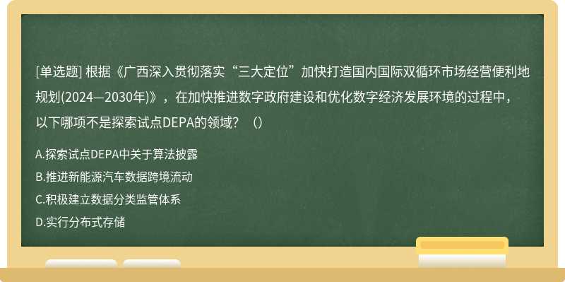 根據(jù)《廣西深入貫徹落實(shí)“三大定位”加快打造國內(nèi)國際雙循環(huán)市場經(jīng)營便利地規(guī)劃(2024—2030年)》，在加快推進(jìn)數(shù)字政府建設(shè)和優(yōu)化數(shù)字經(jīng)濟(jì)發(fā)展環(huán)境的過程中，以下哪項(xiàng)不是探索試點(diǎn)DEPA的領(lǐng)域？（）