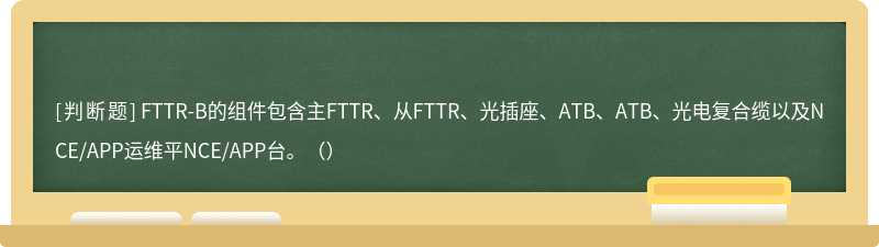 FTTR-B的组件包含主FTTR、从FTTR、光插座、ATB、ATB、光电复合缆以及NCE/APP运维平NCE/APP台。（）