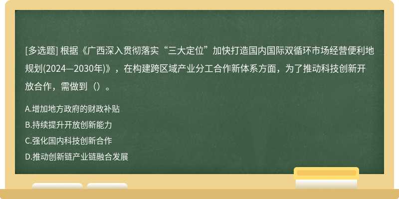 根据《广西深入贯彻落实“三大定位”加快打造国内国际双循环市场经营便利地规划(2024—2030年)》，在构建跨区域产业分工合作新体系方面，为了推动科技创新开放合作，需做到（）。