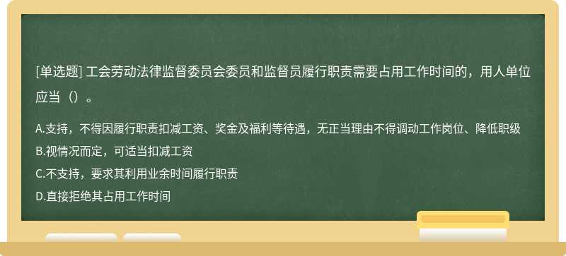 工會勞動法律監督委員會委員和監督員履行職責需要占用工作時間的，用人單位應當（）。