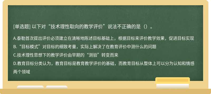 以下对“技术理性取向的教学评价”说法不正确的是（）。