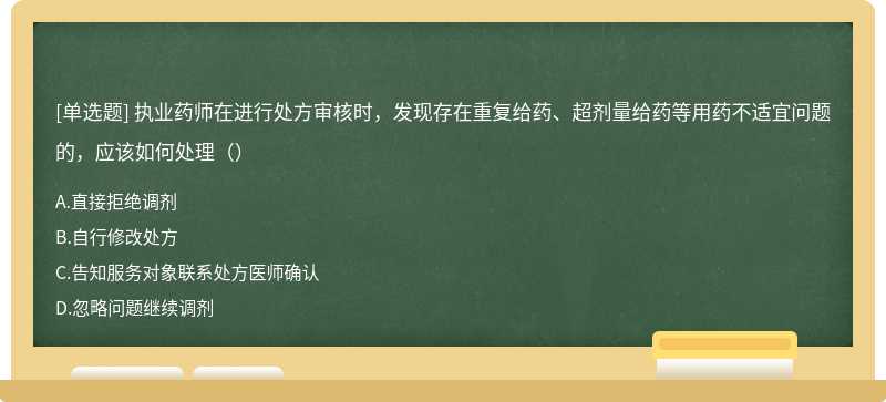 执业药师在进行处方审核时，发现存在重复给药、超剂量给药等用药不适宜问题的，应该如何处理（）