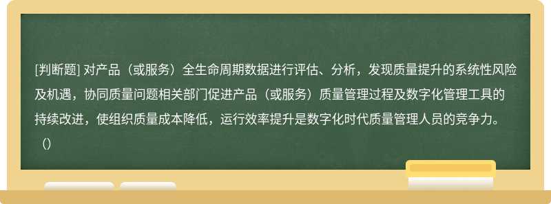 对产品（或服务）全生命周期数据进行评估、分析，发现质量提升的系统性风险及机遇，协同质量问题相关部门促进产品（或服务）质量管理过程及数字化管理工具的持续改进，使组织质量成本降低，运行效率提升是数字化时代质量管理人员的竞争力。（）
