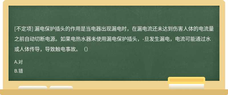 漏電保護(hù)插頭的作用是當(dāng)電器出現(xiàn)漏電時(shí)，在漏電流還未達(dá)到傷害人體的電流量之前自動(dòng)切斷電源。如果電熱水器未使用漏電保護(hù)插頭，-旦發(fā)生漏電，電流可能通過(guò)水或人體傳導(dǎo)，導(dǎo)致觸電事故。（）