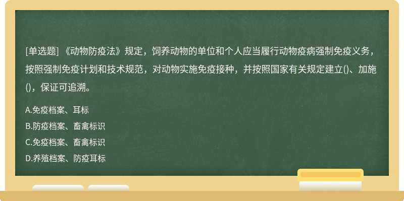 《动物防疫法》规定，饲养动物的单位和个人应当履行动物疫病强制免疫义务，按照强制免疫计划和技术规范，对动物实施免疫接种，并按照国家有关规定建立()、加施()，保证可追溯。