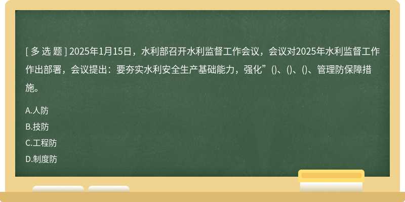 2025年1月15日，水利部召开水利监督工作会议，会议对2025年水利监督工作作出部署，会议提出：要夯实水利安全生产基础能力，强化”()、()、()、管理防保障措施。
