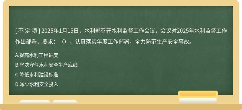 2025年1月15日，水利部召开水利监督工作会议，会议对2025年水利监督工作作出部署，要求：（），认真落实年度工作部署，全力防范生产安全事故。